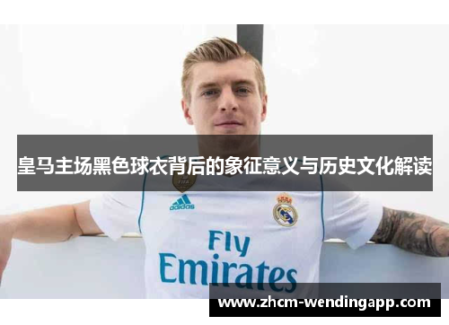 皇马主场黑色球衣背后的象征意义与历史文化解读