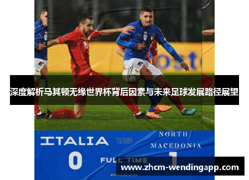 深度解析马其顿无缘世界杯背后因素与未来足球发展路径展望