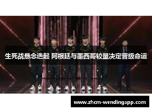 生死战悬念迭起 阿根廷与墨西哥较量决定晋级命运