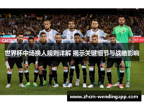 世界杯中场换人规则详解 揭示关键细节与战略影响