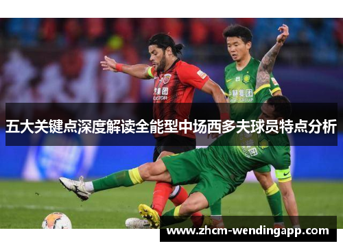 五大关键点深度解读全能型中场西多夫球员特点分析