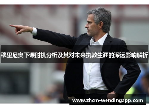 穆里尼奥下课时机分析及其对未来执教生涯的深远影响解析