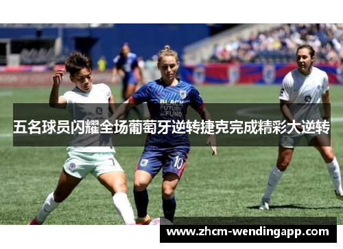 五名球员闪耀全场葡萄牙逆转捷克完成精彩大逆转