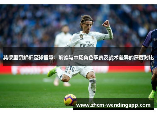 莫德里奇解析足球智慧：前锋与中场角色职责及战术差异的深度对比