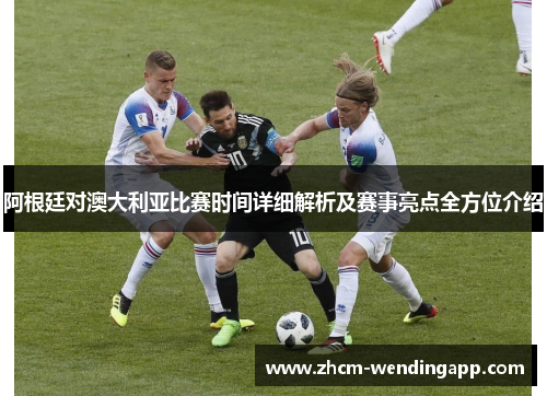 阿根廷对澳大利亚比赛时间详细解析及赛事亮点全方位介绍