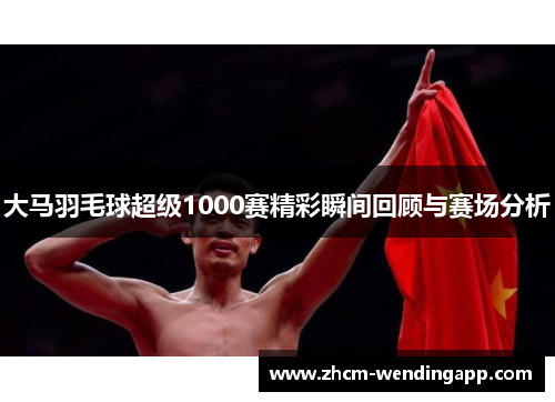 大马羽毛球超级1000赛精彩瞬间回顾与赛场分析
