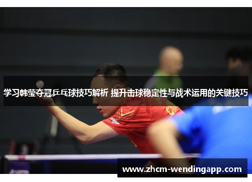 学习韩莹夺冠乒乓球技巧解析 提升击球稳定性与战术运用的关键技巧