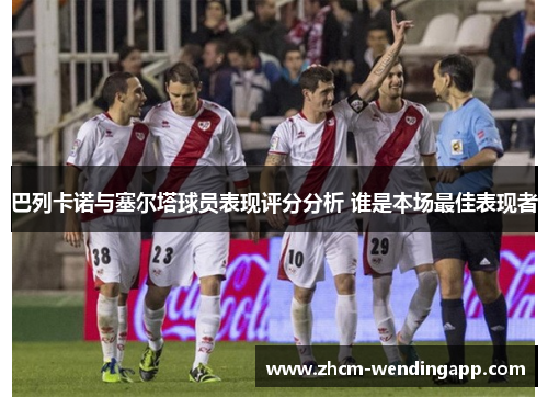 巴列卡诺与塞尔塔球员表现评分分析 谁是本场最佳表现者