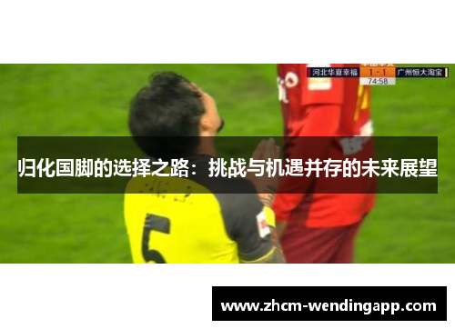归化国脚的选择之路：挑战与机遇并存的未来展望