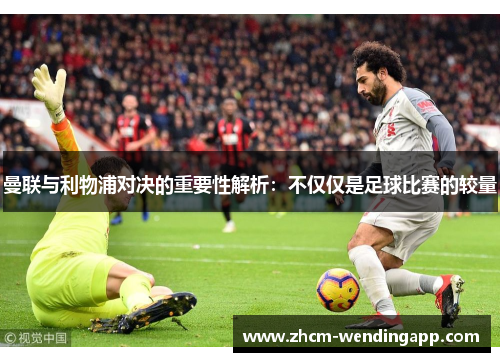 曼联与利物浦对决的重要性解析：不仅仅是足球比赛的较量