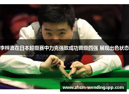 李梓嘉在日本超级赛中力克强敌成功晋级四强 展现出色状态