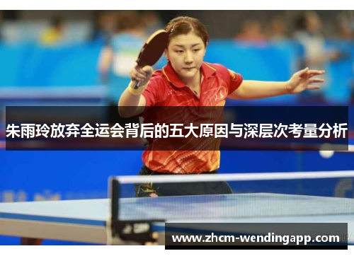 朱雨玲放弃全运会背后的五大原因与深层次考量分析