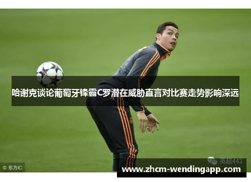 哈谢克谈论葡萄牙锋霸C罗潜在威胁直言对比赛走势影响深远