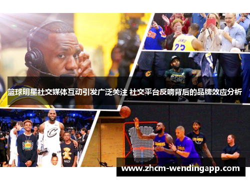 篮球明星社交媒体互动引发广泛关注 社交平台反响背后的品牌效应分析