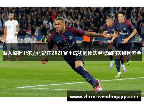 深入解析里尔为何能在2021赛季成功问顶法甲冠军的关键因素全
