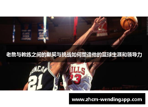 老詹与教练之间的默契与挑战如何塑造他的篮球生涯和领导力