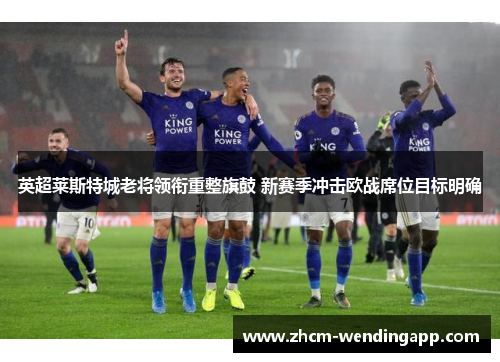 英超莱斯特城老将领衔重整旗鼓 新赛季冲击欧战席位目标明确