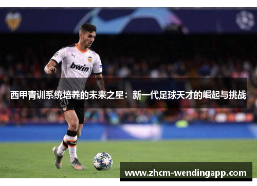 西甲青训系统培养的未来之星：新一代足球天才的崛起与挑战