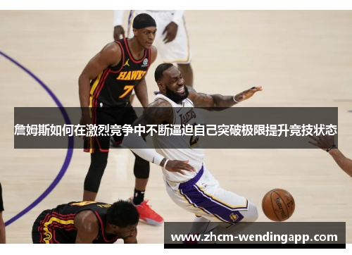 詹姆斯如何在激烈竞争中不断逼迫自己突破极限提升竞技状态
