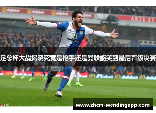 足总杯大战揭晓究竟是枪手还是曼联能笑到最后晋级决赛