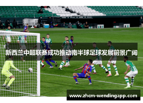 新西兰中超联赛成功推动南半球足球发展前景广阔 新西兰中超联赛成功推动南半球足球发展前景广阔
