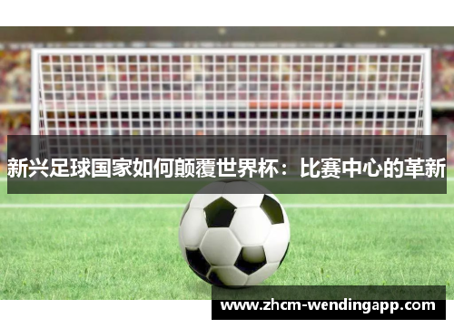 新兴足球国家如何颠覆世界杯:比赛中心的革新 新兴足球国家如何颠覆世界杯:比赛中心的革新