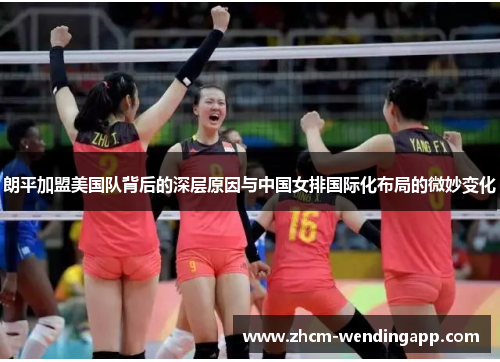 朗平加盟美国队背后的深层原因与中国女排国际化布局的微妙变化