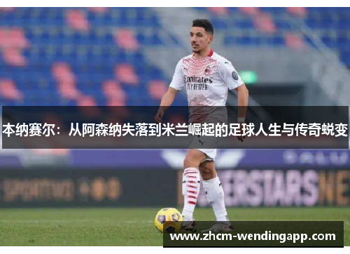 本纳赛尔:从阿森纳失落到米兰崛起的足球人生与传奇蜕变 本纳赛尔:从阿森纳失落到米兰崛起的足球人生与传奇蜕变