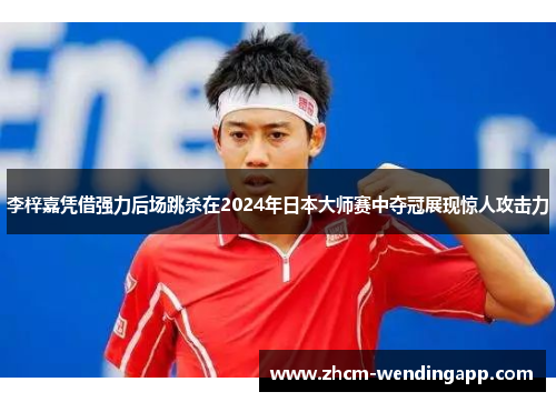 李梓嘉凭借强力后场跳杀在2024年日本大师赛中夺冠展现惊人攻击力