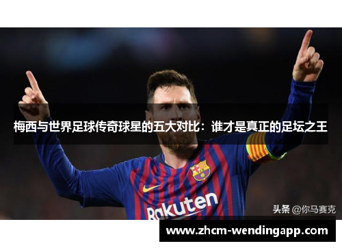 梅西与世界足球传奇球星的五大对比:谁才是真正的足坛之王 梅西与世界足球传奇球星的五大对比:谁才是真正的足坛之王