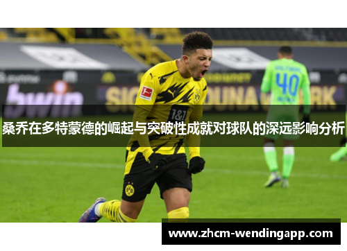 桑乔在多特蒙德的崛起与突破性成就对球队的深远影响分析 桑乔在多特蒙德的崛起与突破性成就对球队的深远影响分析