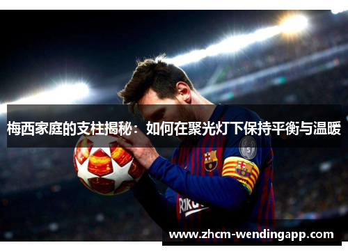 梅西家庭的支柱揭秘:如何在聚光灯下保持平衡与温暖 梅西家庭的支柱揭秘:如何在聚光灯下保持平衡与温暖
