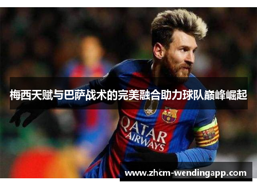 梅西天赋与巴萨战术的完美融合助力球队巅峰崛起 梅西天赋与巴萨战术的完美融合助力球队巅峰崛起