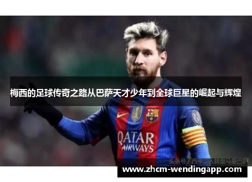 梅西的足球传奇之路从巴萨天才少年到全球巨星的崛起与辉煌