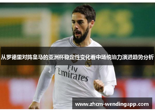 从罗德里对阵皇马的亚洲杯稳定性变化看中场统治力演进趋势分析