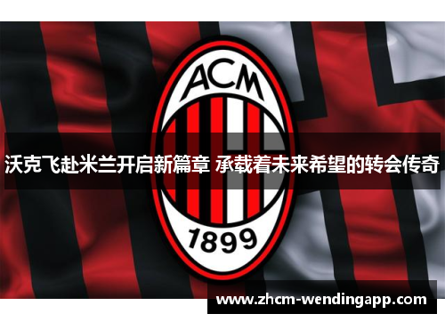 沃克飞赴米兰开启新篇章 承载着未来希望的转会传奇 沃克飞赴米兰开启新篇章 承载着未来希望的转会传奇