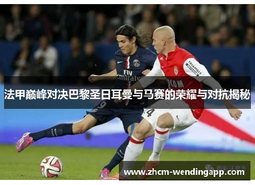 法甲巅峰对决巴黎圣日耳曼与马赛的荣耀与对抗揭秘 法甲巅峰对决巴黎圣日耳曼与马赛的荣耀与对抗揭秘