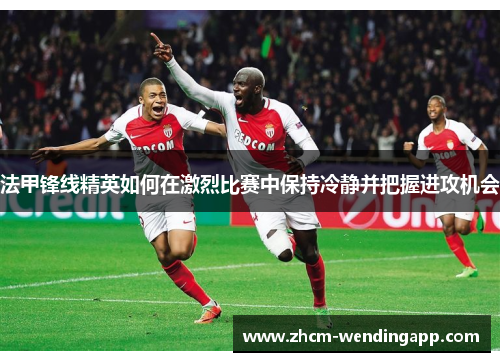 法甲锋线精英如何在激烈比赛中保持冷静并把握进攻机会 法甲锋线精英如何在激烈比赛中保持冷静并把握进攻机会