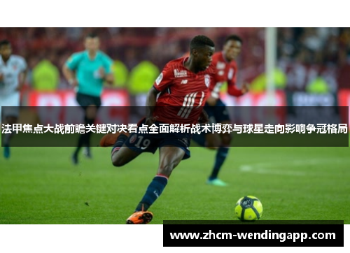 法甲焦点大战前瞻关键对决看点全面解析战术博弈与球星走向影响争冠格局 法甲焦点大战前瞻关键对决看点全面解析战术博弈与球星走向影响争冠格局