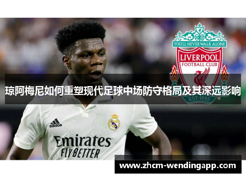琼阿梅尼如何重塑现代足球中场防守格局及其深远影响 琼阿梅尼如何重塑现代足球中场防守格局及其深远影响