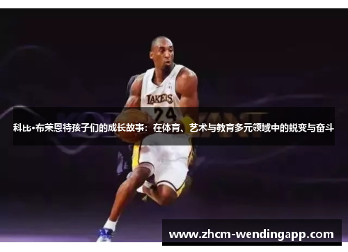 科比·布莱恩特孩子们的成长故事:在体育、艺术与教育多元领域中的蜕变与奋斗 科比·布莱恩特孩子们的成长故事:在体育、艺术与教育多元领域中的蜕变与奋斗