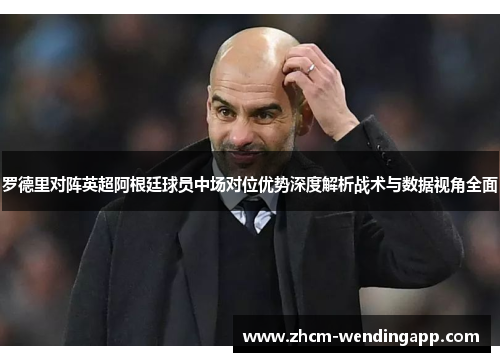 罗德里对阵英超阿根廷球员中场对位优势深度解析战术与数据视角全面