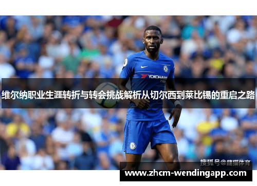 维尔纳职业生涯转折与转会挑战解析从切尔西到莱比锡的重启之路 维尔纳职业生涯转折与转会挑战解析从切尔西到莱比锡的重启之路