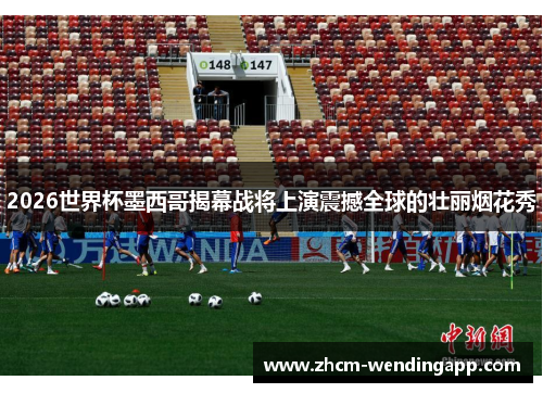 2026世界杯墨西哥揭幕战将上演震撼全球的壮丽烟花秀 2026世界杯墨西哥揭幕战将上演震撼全球的壮丽烟花秀