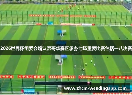 2026世界杯组委会确认温哥华赛区承办七场重要比赛包括一八决赛 2026世界杯组委会确认温哥华赛区承办七场重要比赛包括一八决赛