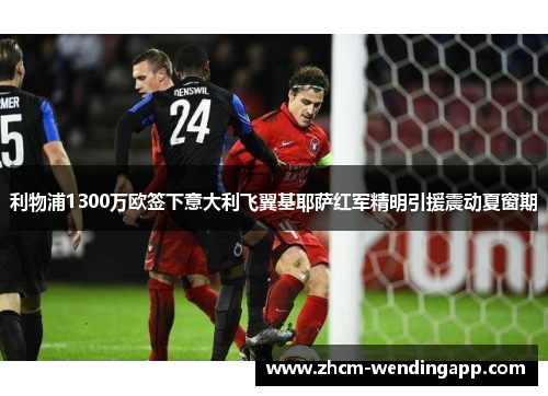 利物浦1300万欧签下意大利飞翼基耶萨红军精明引援震动夏窗期