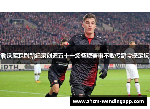 勒沃库森刷新纪录创造五十一场各项赛事不败传奇震撼足坛