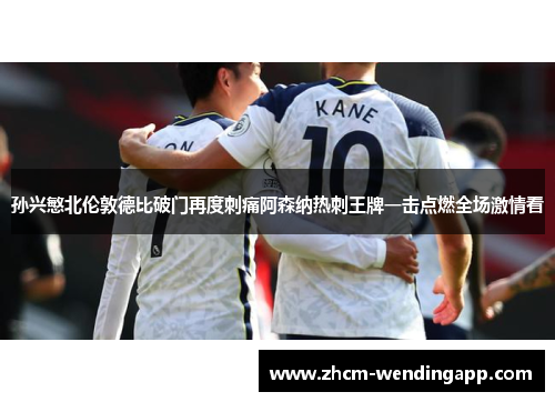 孙兴慜北伦敦德比破门再度刺痛阿森纳热刺王牌一击点燃全场激情看