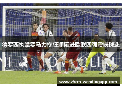 德罗西执掌罗马力挽狂澜挺进欧联四强震撼球迷