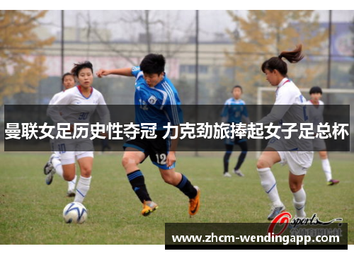 曼联女足历史性夺冠 力克劲旅捧起女子足总杯 曼联女足历史性夺冠 力克劲旅捧起女子足总杯